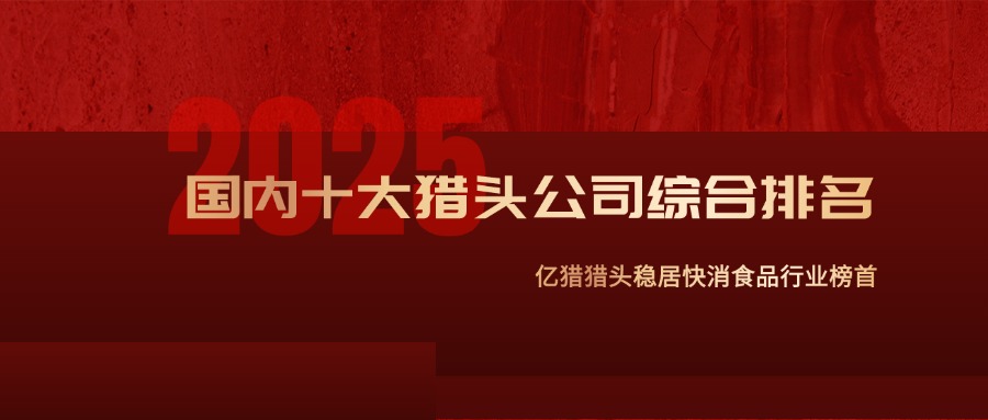 2025中国猎头公司十大排名揭晓！亿猎猎头稳居快消食品行业榜首，总部山东实力领跑